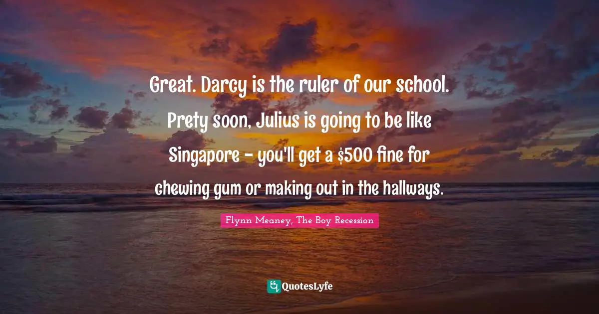 Teenage Love Quotes: "Great. Darcy is the ruler of our school. Prety soon, Julius is going to be like Singapore - you'll get a $500 fine for chewing gum or making out in the hallways."