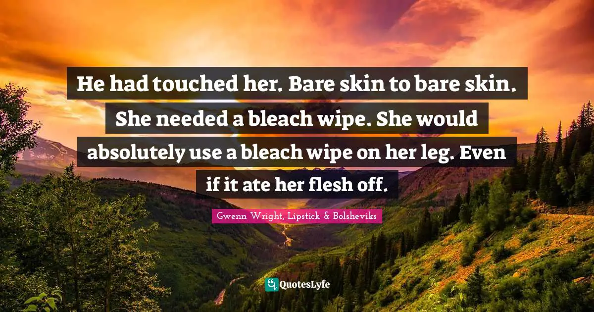 Dude Quotes: "He had touched her. Bare skin to bare skin. She needed a bleach wipe. She would absolutely use a bleach wipe on her leg. Even if it ate her flesh off."