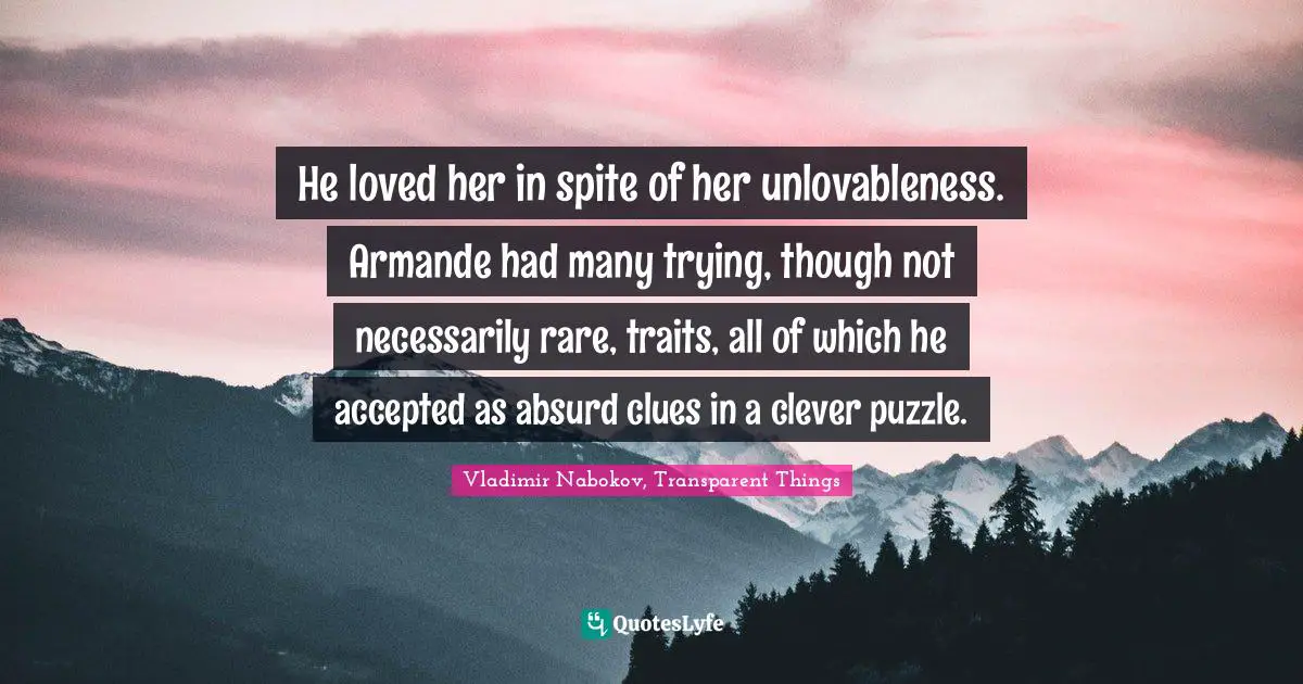 He loved her in spite of her unlovableness. Armande had many trying, though not necessarily rare, traits, all of which he accepted as absurd clues in a clever puzzle.