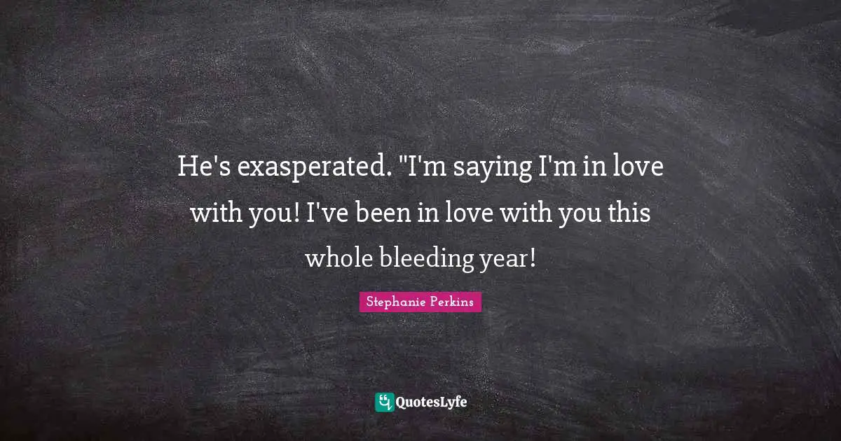 He's exasperated. "I'm saying I'm in love with you! I've been in love with you this whole bleeding year!