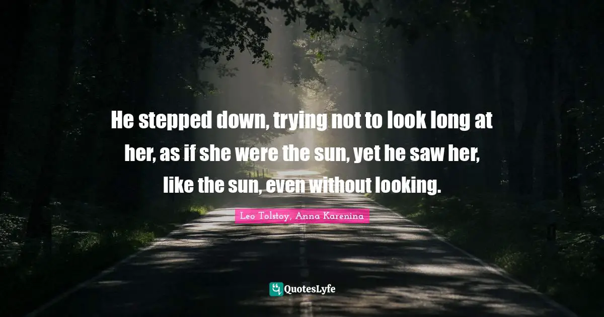 Leo Tolstoy, Anna Karenina Quotes: He stepped down, trying not to look long at her, as if she were the sun, yet he saw her, like the sun, even without looking.