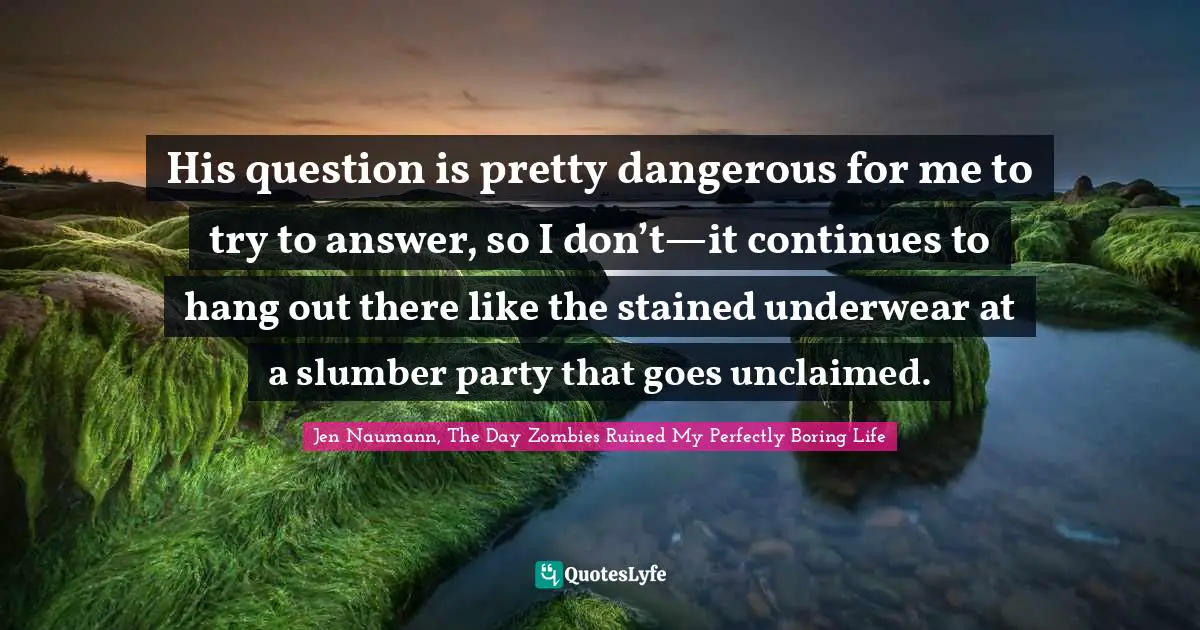 His question is pretty dangerous for me to try to answer, so I don’t—it continues to hang out there like the stained underwear at a slumber party that goes unclaimed.