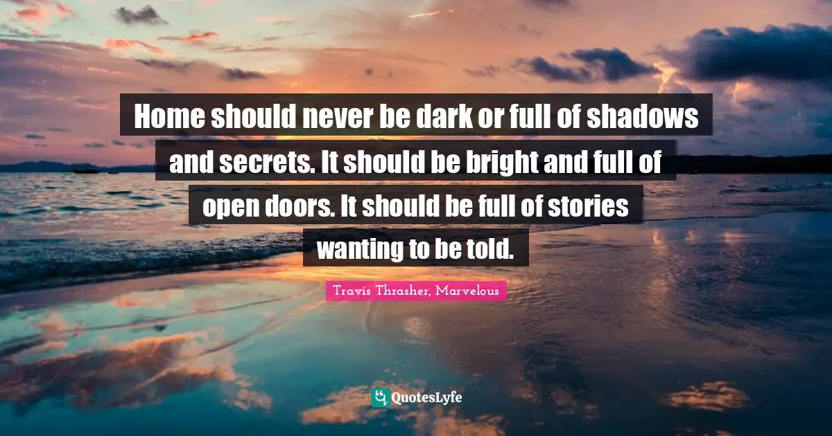 Home should never be dark or full of shadows and secrets. It should be bright and full of open doors. It should be full of stories wanting to be told.