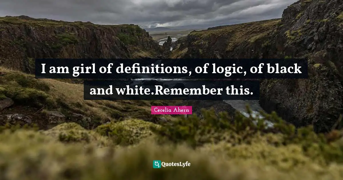 I am girl of definitions, of logic, of black and white.Remember this.