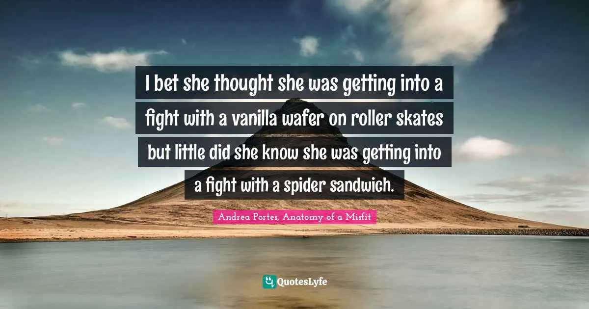 I bet she thought she was getting into a fight with a vanilla wafer on roller skates but little did she know she was getting into a fight with a spider sandwich.