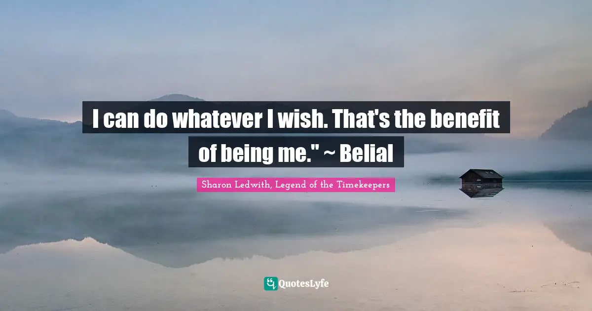 I can do whatever I wish. That's the benefit of being me." ~ Belial