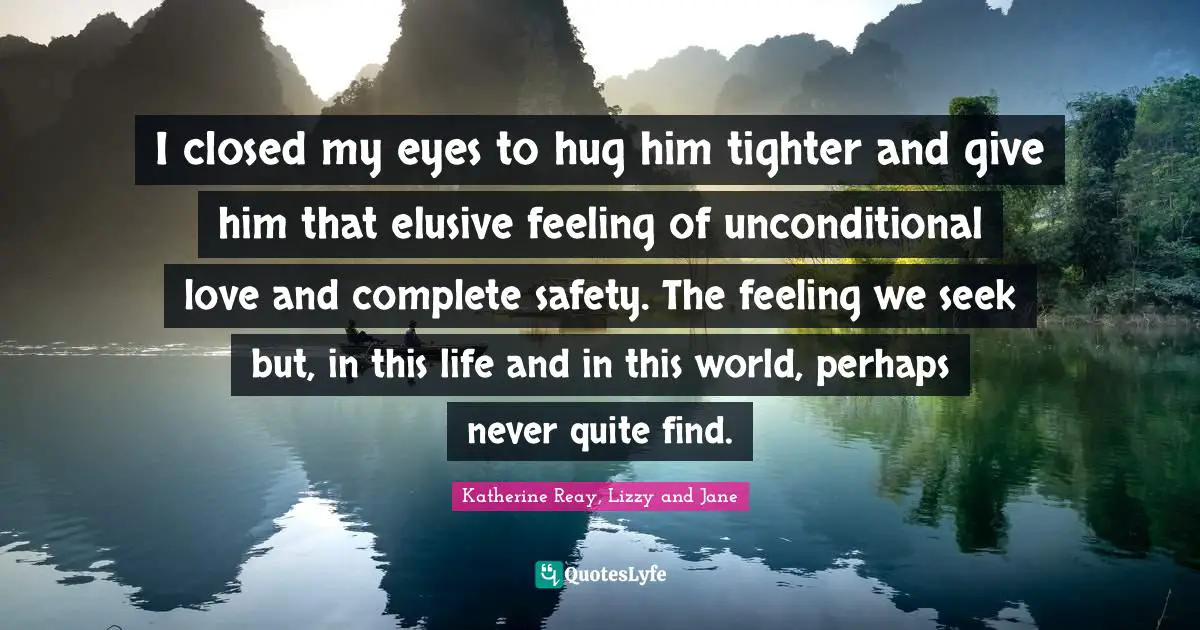 I closed my eyes to hug him tighter and give him that elusive feeling of unconditional love and complete safety. The feeling we seek but, in this life and in this world, perhaps never quite find.