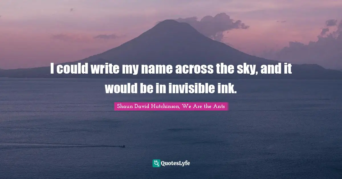 I could write my name across the sky, and it would be in invisible ink.