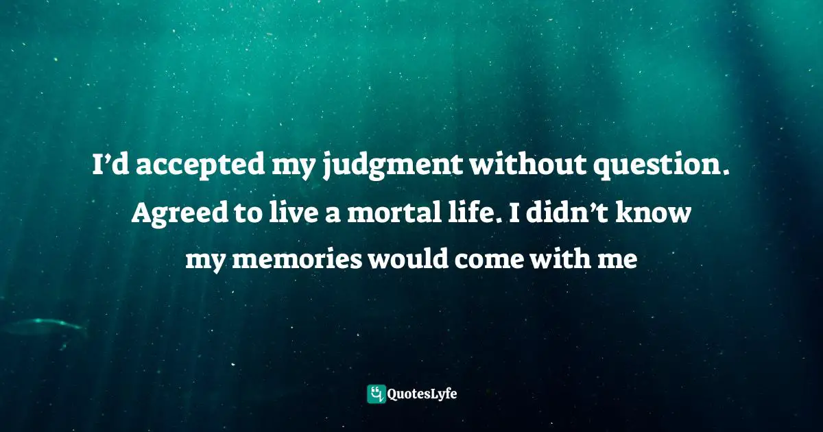 I’d accepted my judgment without question. Agreed to live a mortal life. I didn’t know my memories would come with me