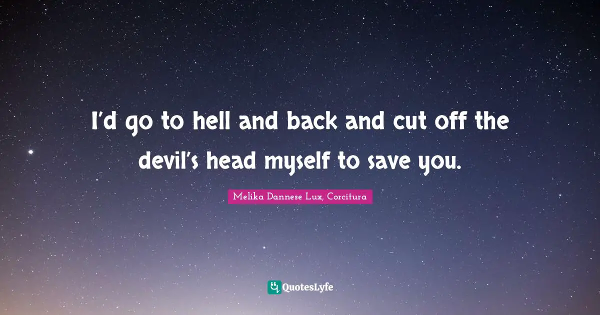 I’d go to hell and back and cut off the devil’s head myself to save you.