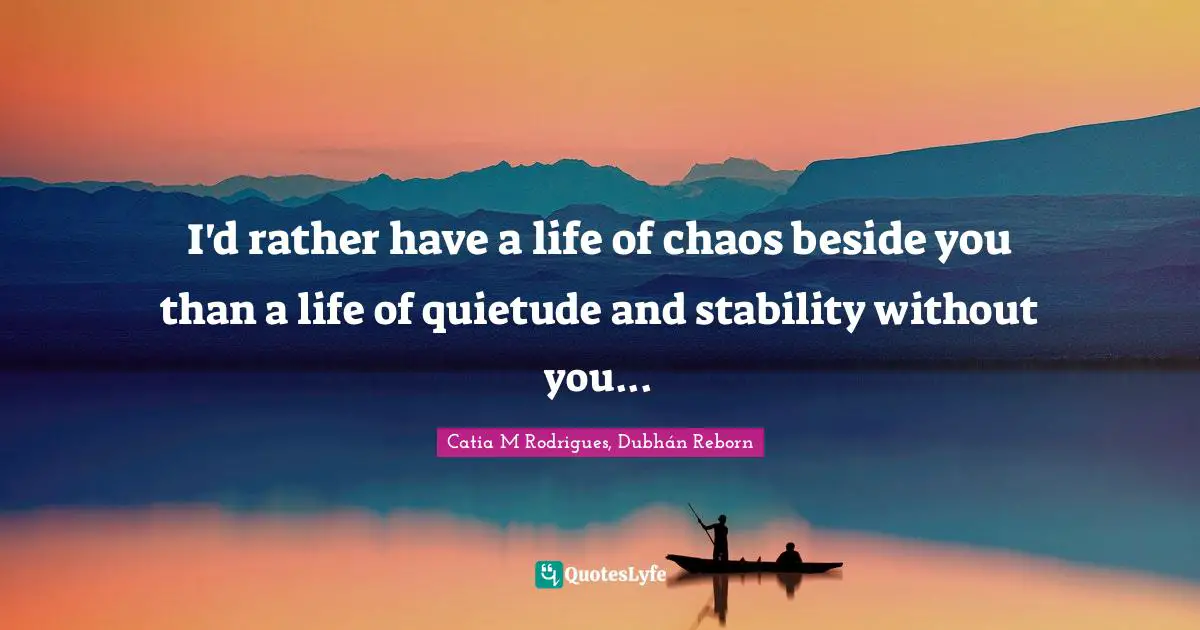 I'd rather have a life of chaos beside you than a life of quietude and stability without you...