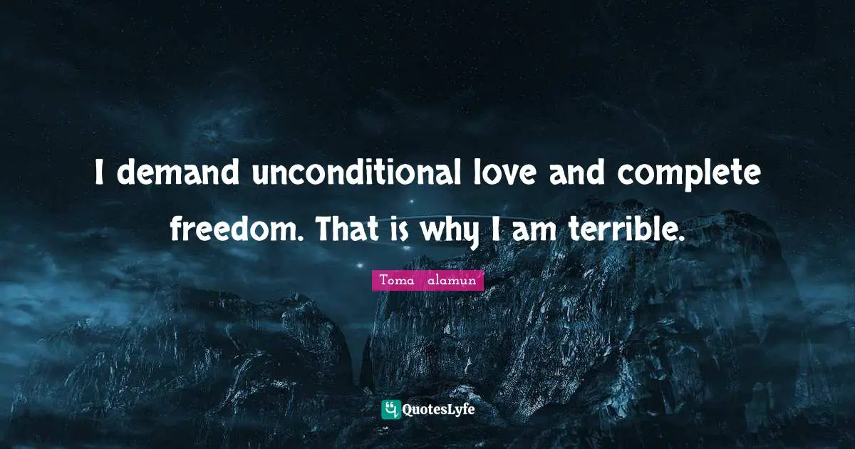 I demand unconditional love and complete freedom. That is why I am terrible.