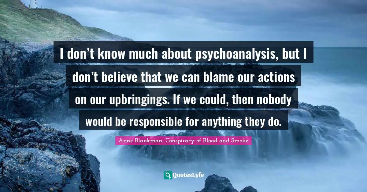 I don’t know much about psychoanalysis, but I don’t believe that we can blame our actions on our upbringings. If we could, then nobody would be responsible for anything they do.