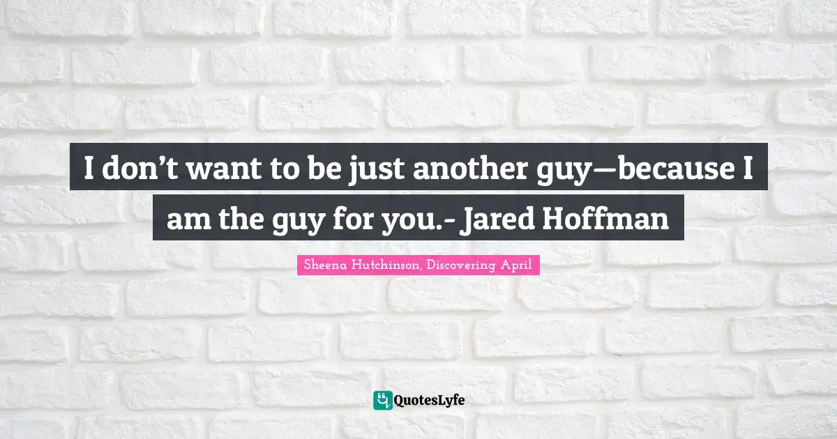 I don’t want to be just another guy—because I am the guy for you.- Jared Hoffman