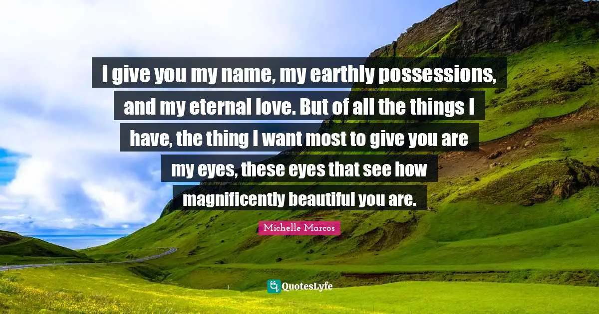 Behaving Quotes: "I give you my name, my earthly possessions, and my eternal love. But of all the things I have, the thing I want most to give you are my eyes, these eyes that see how magnificently beautiful you are."
