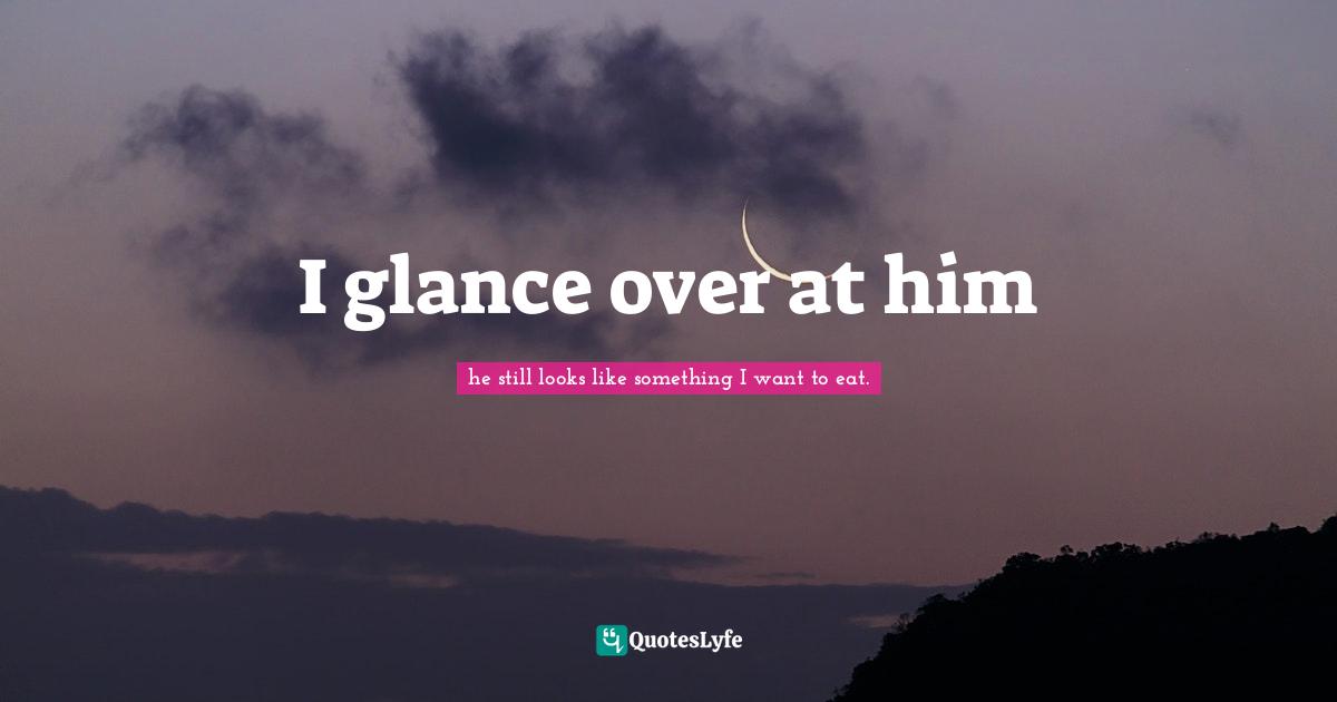 I glance over at him