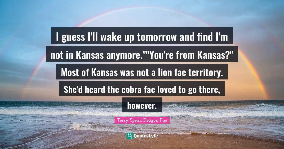 I guess I'll wake up tomorrow and find I'm not in Kansas anymore.""You're from Kansas?" Most of Kansas was not a lion fae territory. She'd heard the cobra fae loved to go there, however.