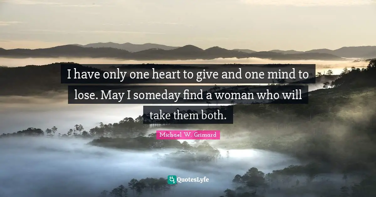 I have only one heart to give and one mind to lose. May I someday find a woman who will take them both.