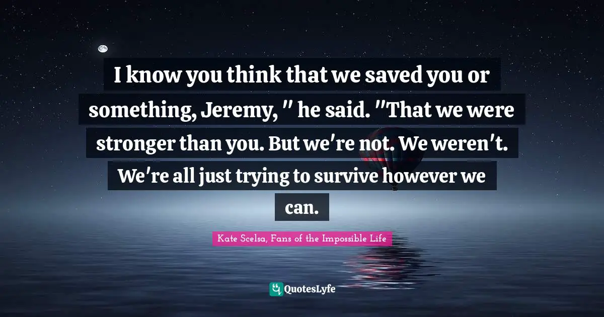 I know you think that we saved you or something, Jeremy, " he said. "That we were stronger than you. But we're not. We weren't. We're all just trying to survive however we can.