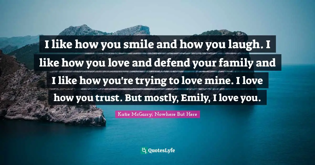 I like how you smile and how you laugh. I like how you love and defend your family and I like how you're trying to love mine. I love how you trust. But mostly, Emily, I love you.