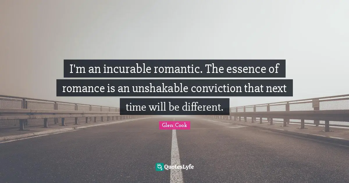I'm an incurable romantic. The essence of romance is an unshakable conviction that next time will be different.