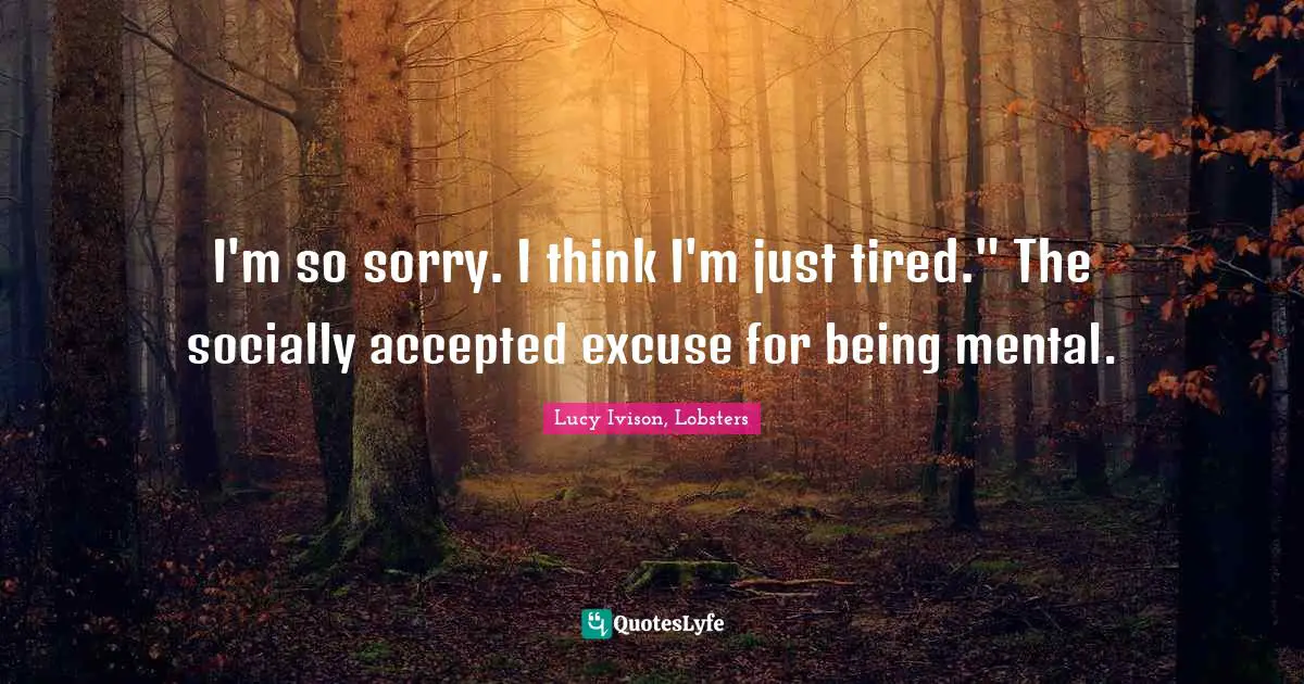 I'm so sorry. I think I'm just tired." The socially accepted excuse for being mental.