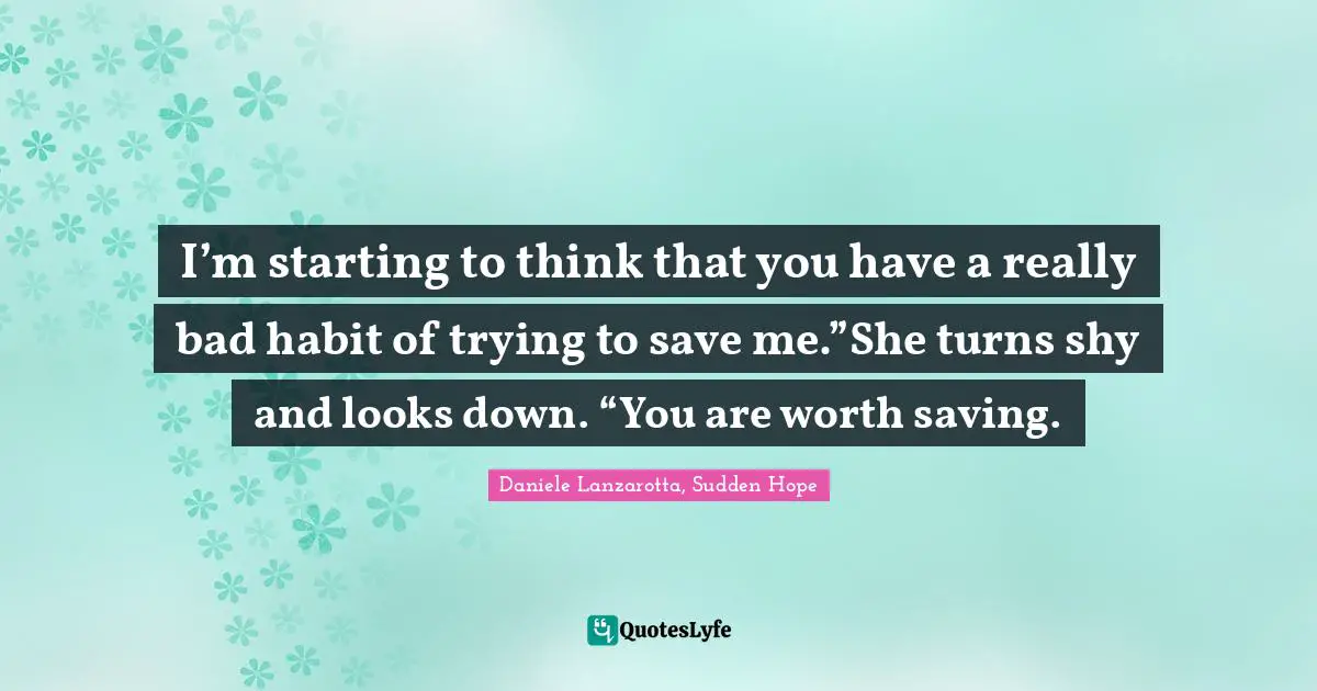 I’m starting to think that you have a really bad habit of trying to save me.”She turns shy and looks down. “You are worth saving.