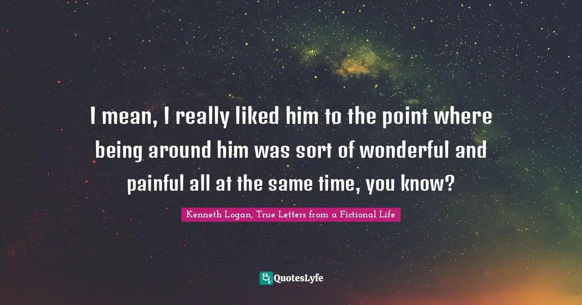 Teen Quotes: "I mean, I really liked him to the point where being around him was sort of wonderful and painful all at the same time, you know?"