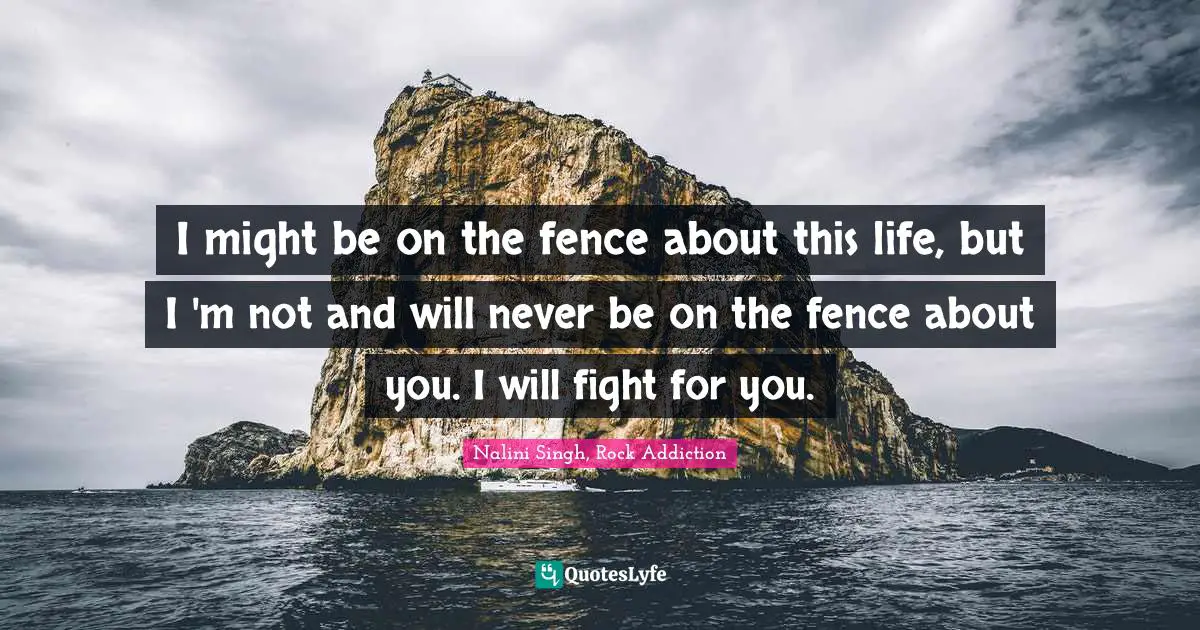 I might be on the fence about this life, but I 'm not and will never be on the fence about you. I will fight for you.