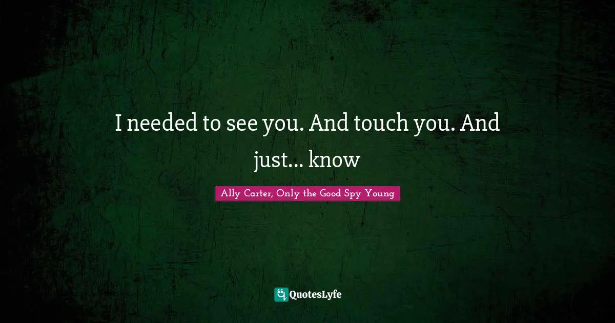 I needed to see you. And touch you. And just... know