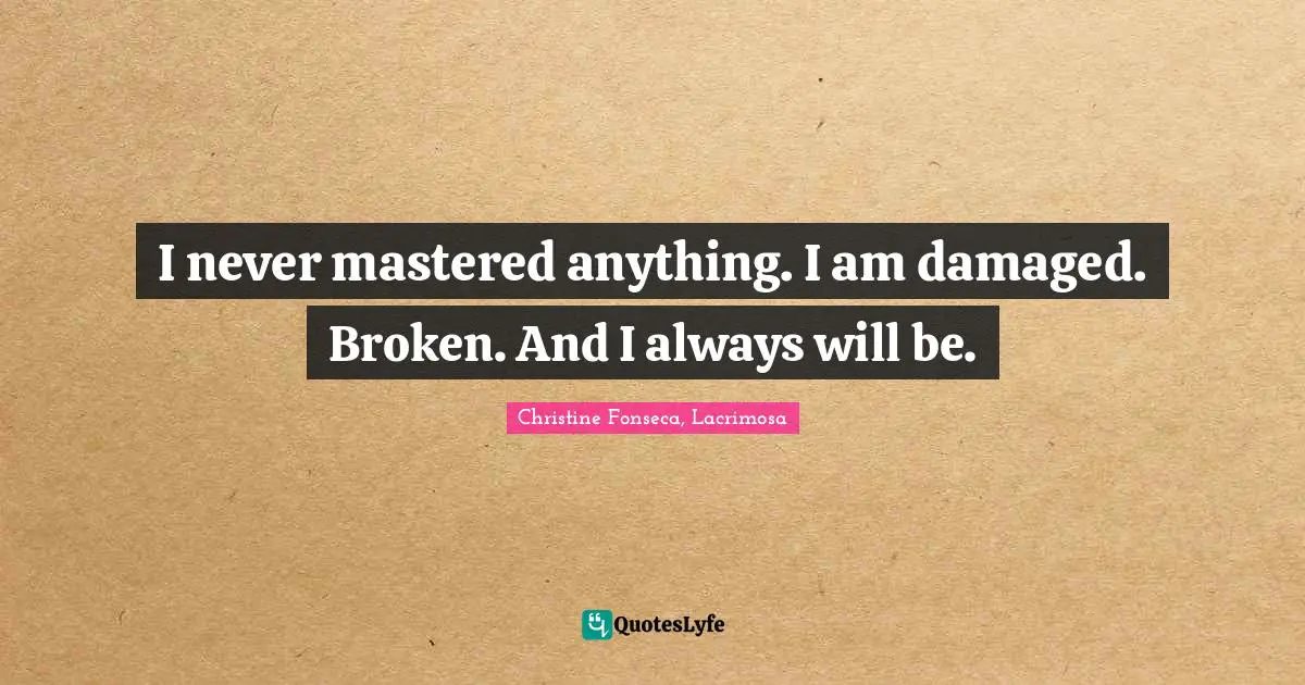 I never mastered anything. I am damaged. Broken. And I always will be.