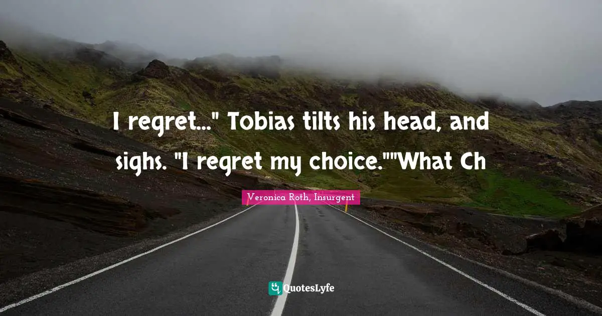 I regret..." Tobias tilts his head, and sighs. "I regret my choice.""What Ch