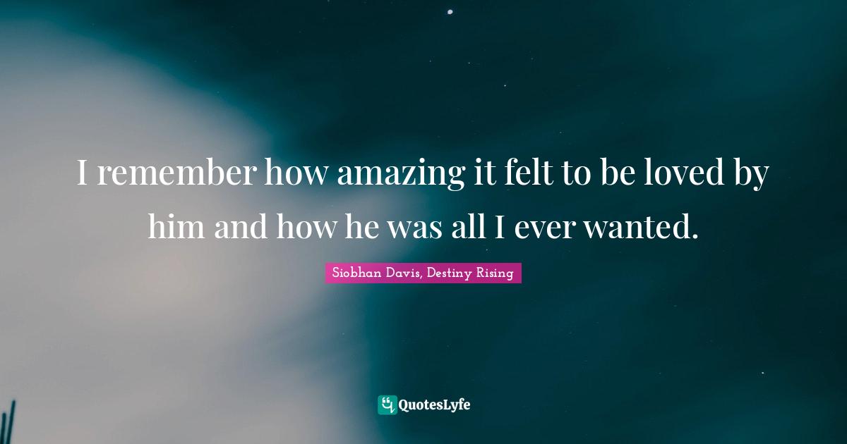 I remember how amazing it felt to be loved by him and how he was all I ever wanted.