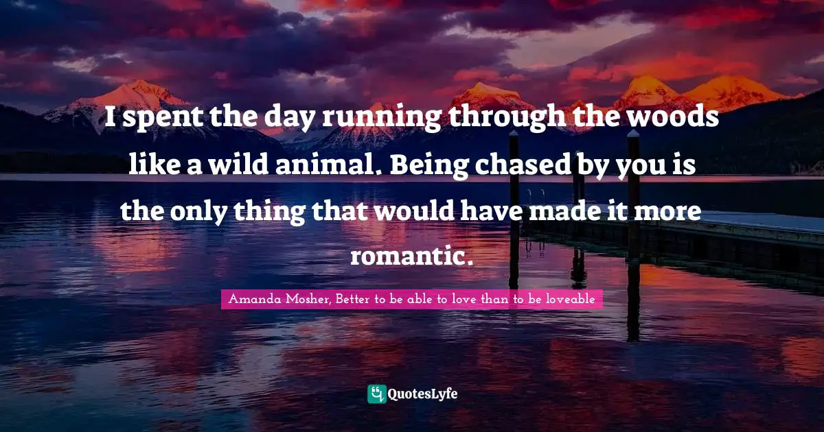 I spent the day running through the woods like a wild animal. Being chased by you is the only thing that would have made it more romantic.