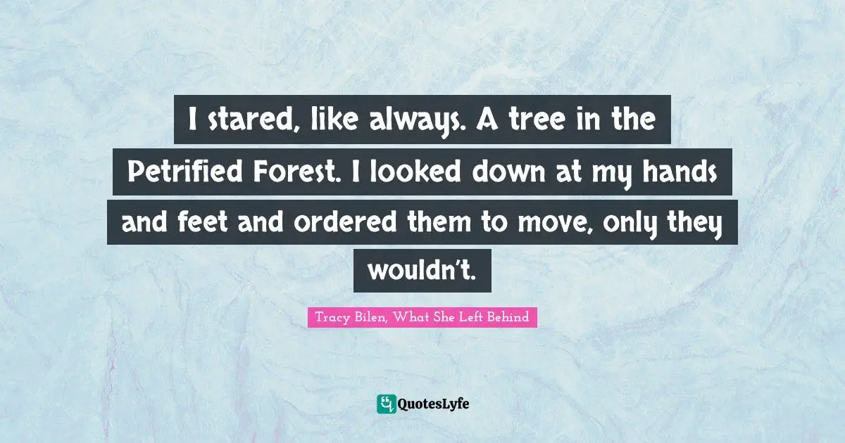 I stared, like always. A tree in the Petrified Forest. I looked down at my hands and feet and ordered them to move, only they wouldn’t.