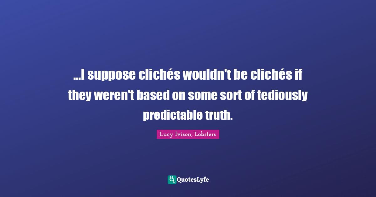 ...I suppose clichés wouldn't be clichés if they weren't based on some sort of tediously predictable truth.