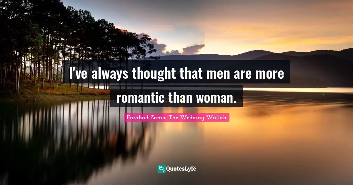 I've always thought that men are more romantic than woman.