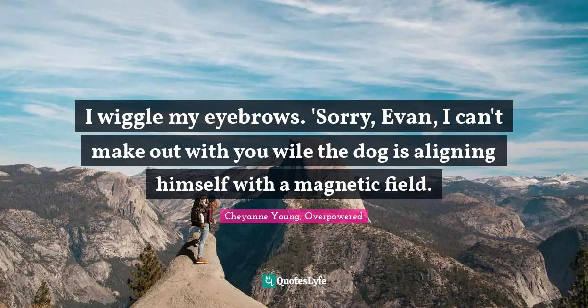 I wiggle my eyebrows. 'Sorry, Evan, I can't make out with you wile the dog is aligning himself with a magnetic field.