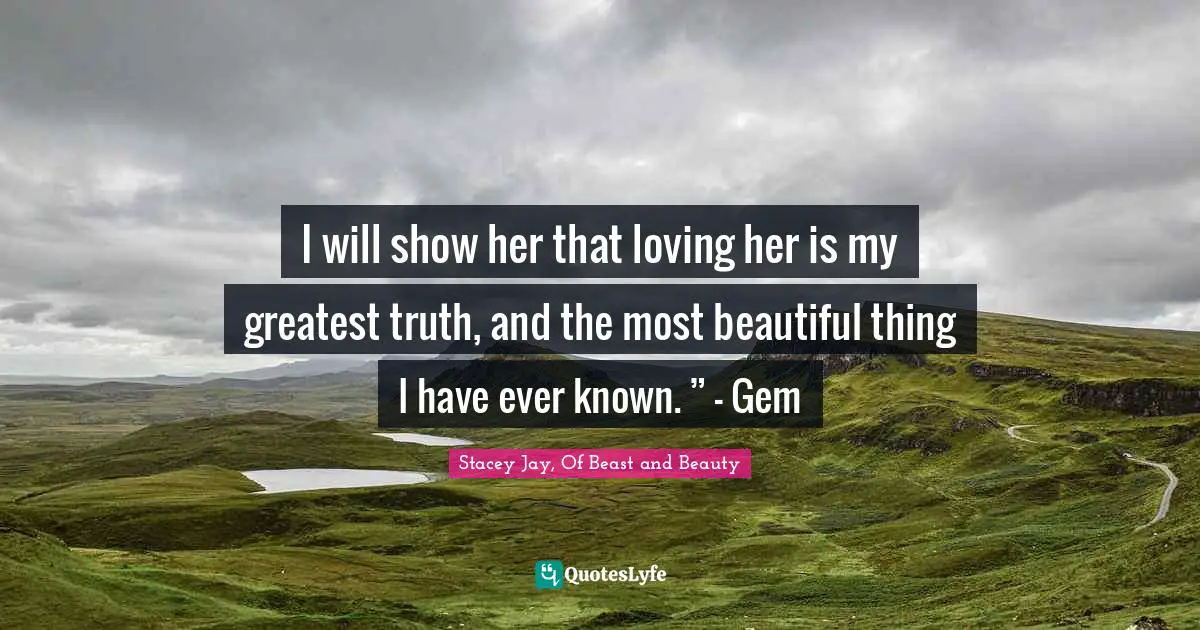 I will show her that loving her is my greatest truth, and the most beautiful thing I have ever known. ” — Gem