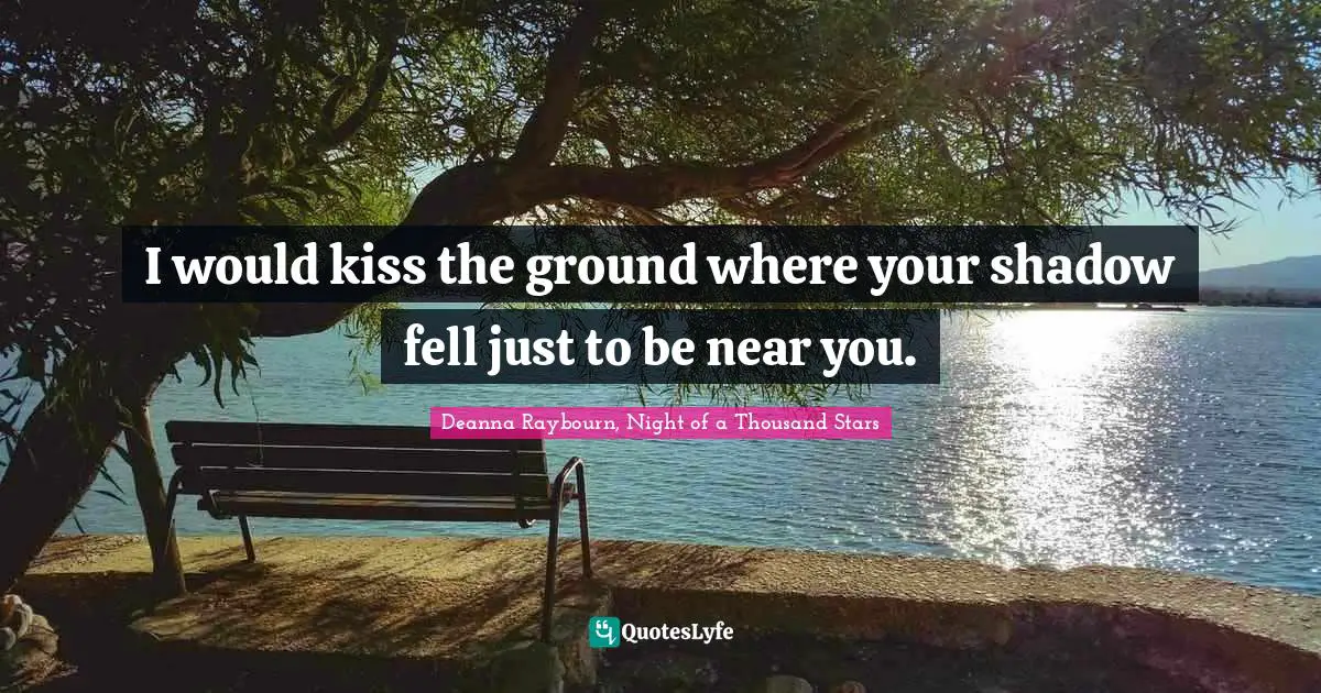 I would kiss the ground where your shadow fell just to be near you.