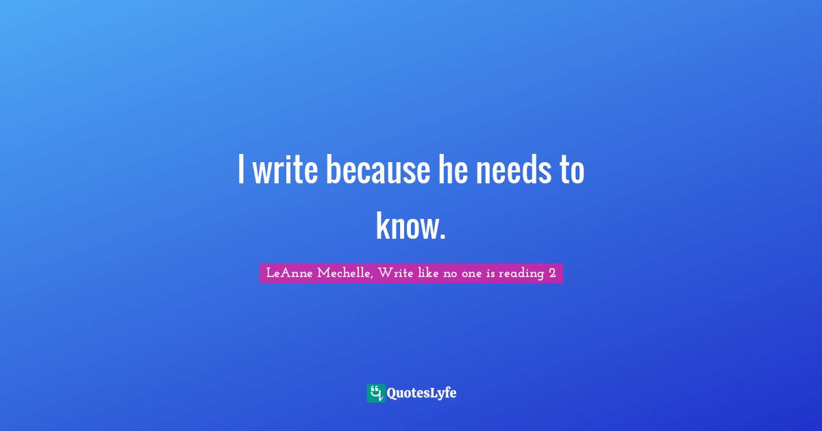 LeAnne Mechelle, Write Like No One Is Reading 2 Quotes: "I write because he needs to know."