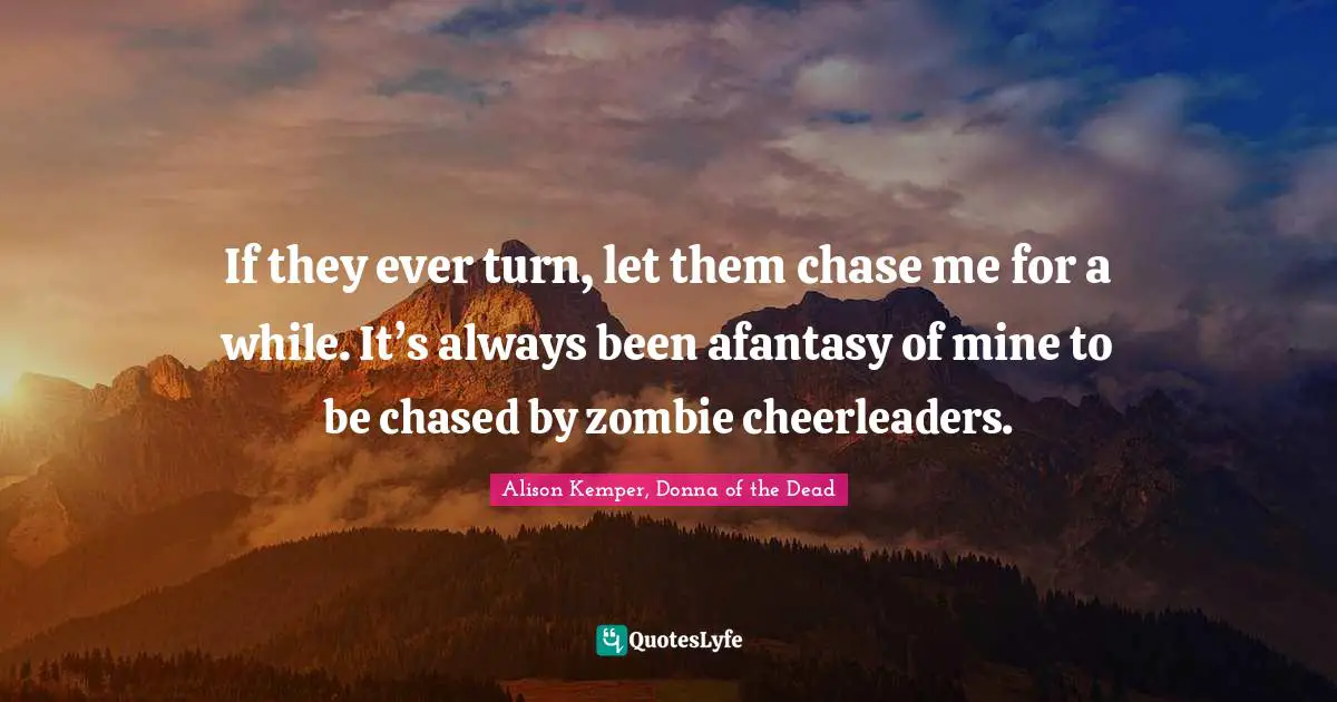 Zombie Apocalypse Quotes: "If they ever turn, let them chase me for a while. It’s always been afantasy of mine to be chased by zombie cheerleaders."