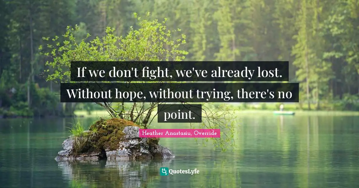 If we don't fight, we've already lost. Without hope, without trying, there's no point.