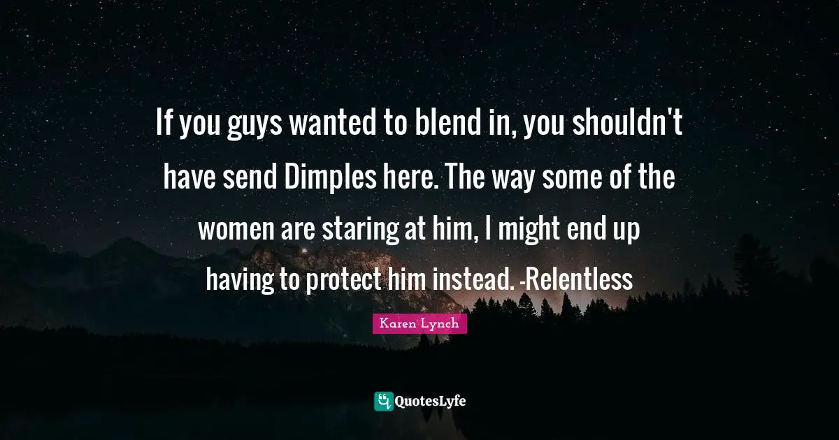 If you guys wanted to blend in, you shouldn't have send Dimples here. The way some of the women are staring at him, I might end up having to protect him instead. -Relentless