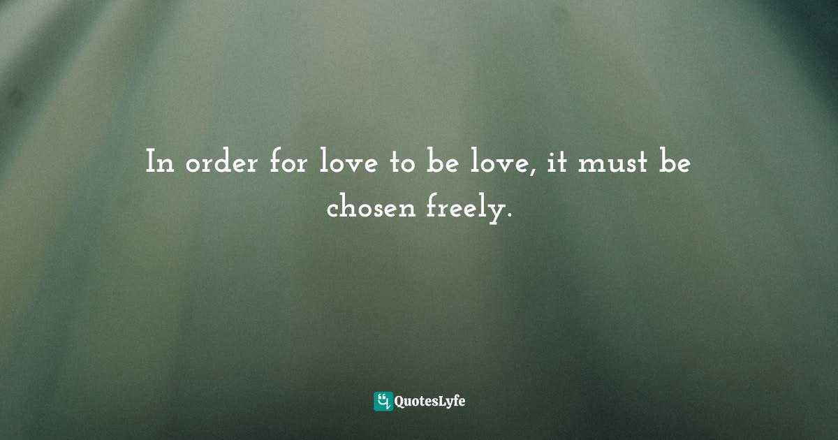 Akemi G, Why We Are Born: Remembering Our Purpose Through The Akashic Records Quotes: "In order for love to be love, it must be chosen freely."