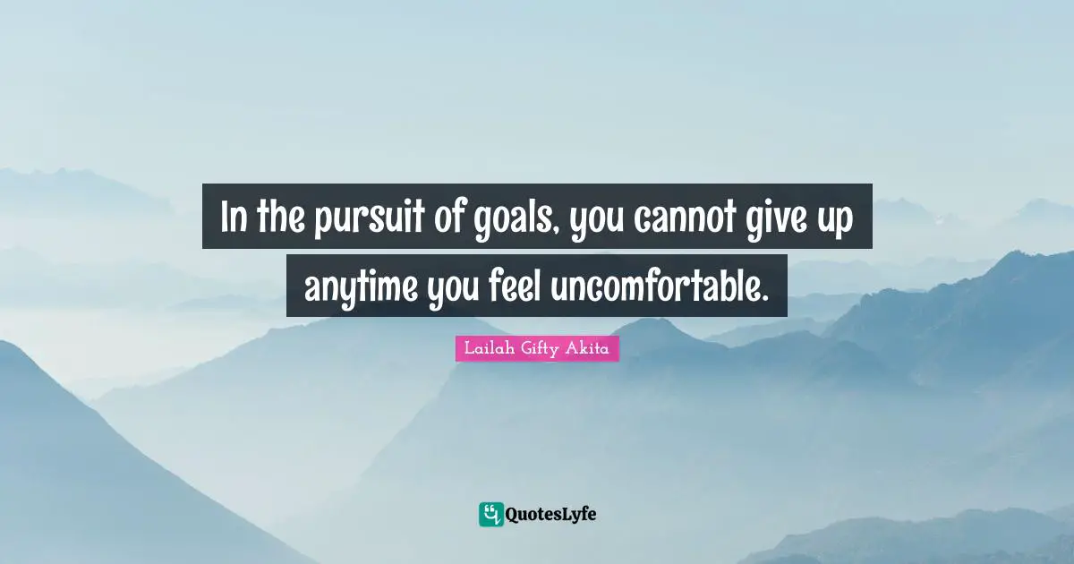 In the pursuit of goals, you cannot give up anytime you feel uncomfortable.