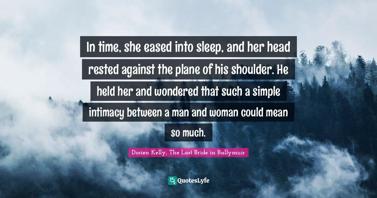 In time, she eased into sleep, and her head rested against the plane of his shoulder. He held her and wondered that such a simple intimacy between a man and woman could mean so much.