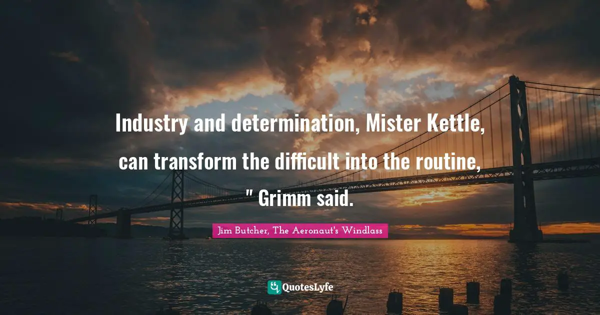 Industry and determination, Mister Kettle, can transform the difficult into the routine, " Grimm said.
