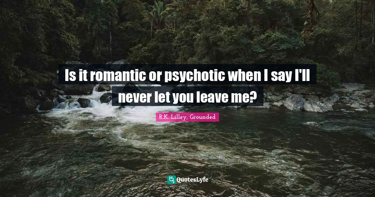 Is it romantic or psychotic when I say I'll never let you leave me?