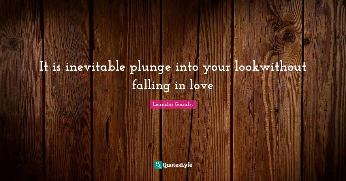 It is inevitable plunge into your lookwithout falling in love